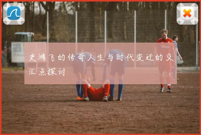 史鸿飞的传奇人生与时代变迁的交汇点探讨