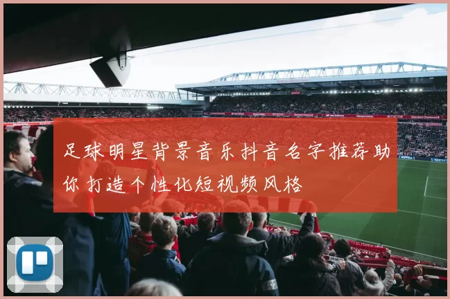 足球明星背景音乐抖音名字推荐助你打造个性化短视频风格