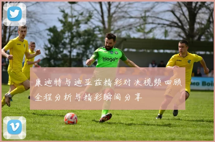 康迪特与迪亚兹精彩对决视频回顾全程分析与精彩瞬间分享