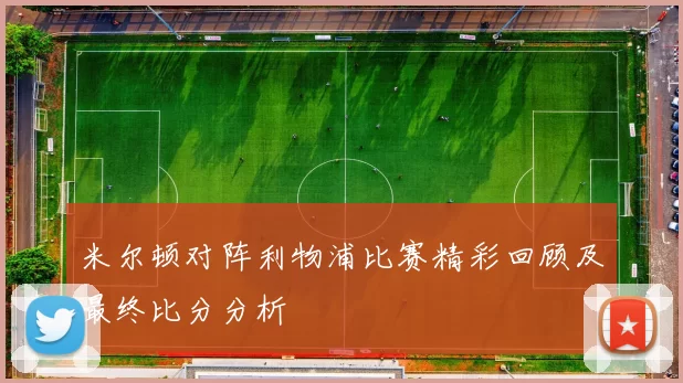 米尔顿对阵利物浦比赛精彩回顾及最终比分分析