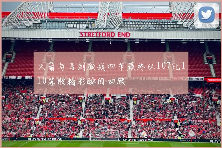 火箭与马刺激战四节最终以107比110落败精彩瞬间回顾