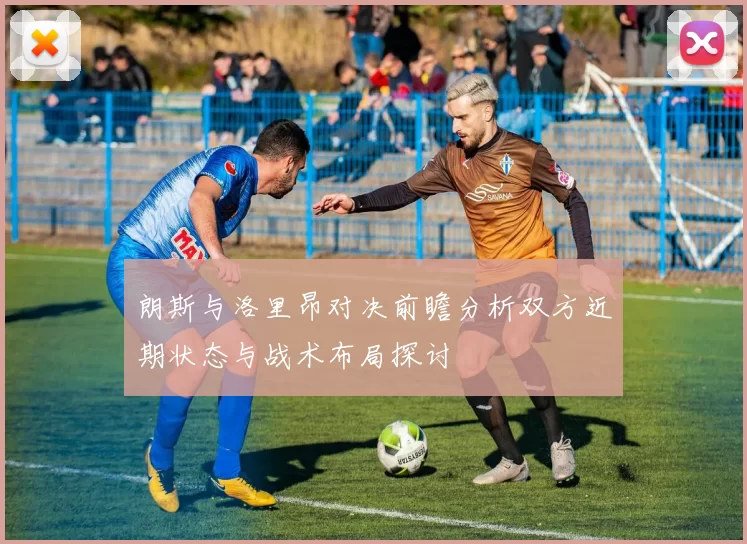 朗斯与洛里昂对决前瞻分析双方近期状态与战术布局探讨