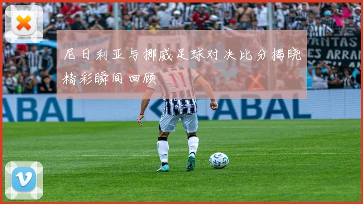 尼日利亚与挪威足球对决比分揭晓精彩瞬间回顾