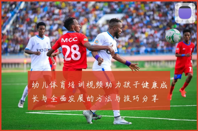 幼儿体育培训视频助力孩子健康成长与全面发展的方法与技巧分享