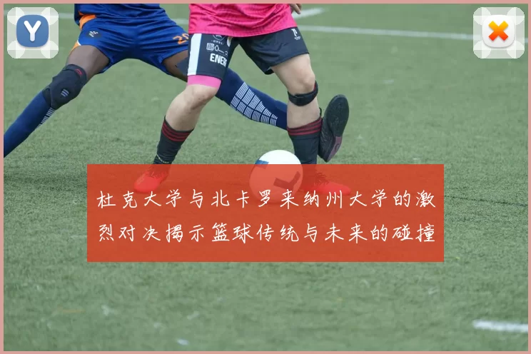 杜克大学与北卡罗来纳州大学的激烈对决揭示篮球传统与未来的碰撞