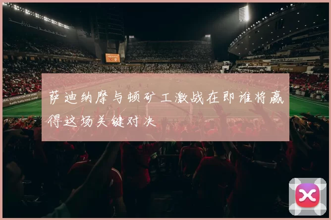 萨迪纳摩与顿矿工激战在即谁将赢得这场关键对决