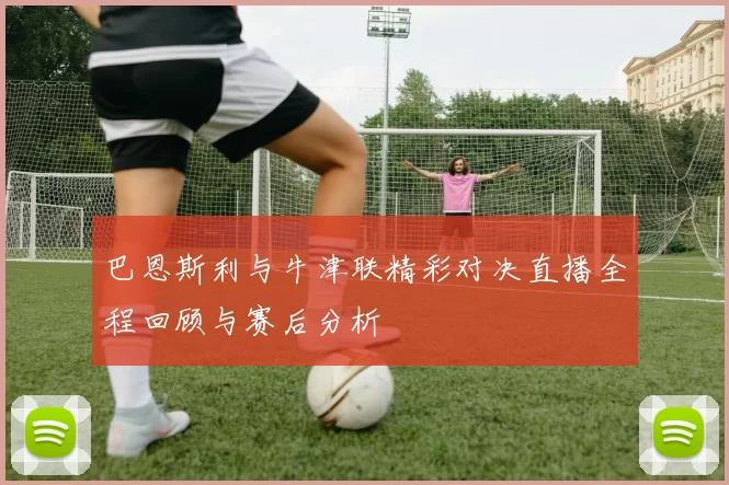 巴恩斯利与牛津联精彩对决直播全程回顾与赛后分析